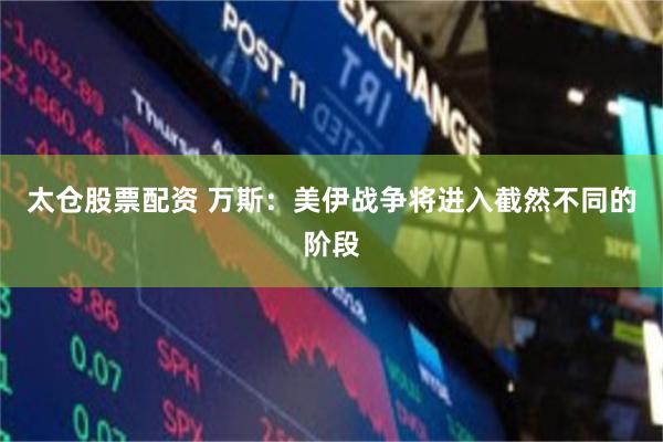 太仓股票配资 万斯：美伊战争将进入截然不同的阶段