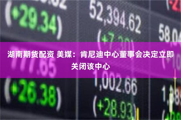 湖南期货配资 美媒：肯尼迪中心董事会决定立即关闭该中心