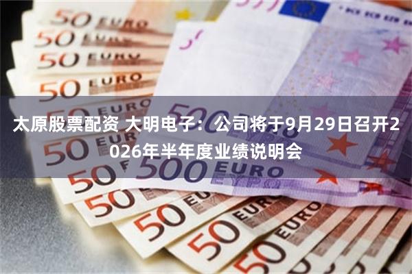 太原股票配资 大明电子：公司将于9月29日召开2026年半年度业绩说明会