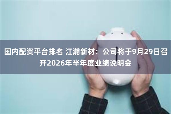 国内配资平台排名 江瀚新材：公司将于9月29日召开2026年半年度业绩说明会