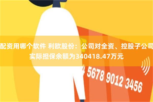 配资用哪个软件 利欧股份：公司对全资、控股子公司实际担保余额为340418.47万元