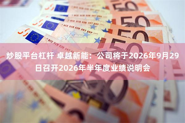 炒股平台杠杆 卓越新能：公司将于2026年9月29日召开2026年半年度业绩说明会