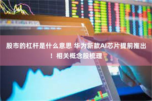 股市的杠杆是什么意思 华为新款AI芯片提前推出!相关概念股梳理