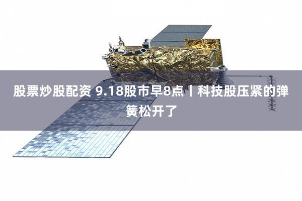 股票炒股配资 9.18股市早8点丨科技股压紧的弹簧松开了