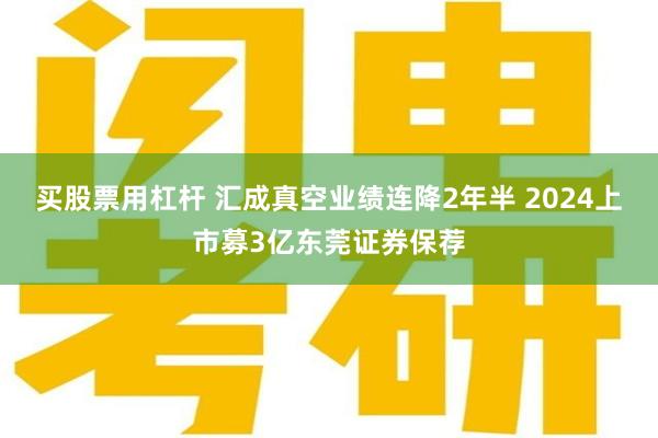 买股票用杠杆 汇成真空业绩连降2年半 2024上市募3亿东莞证券保荐