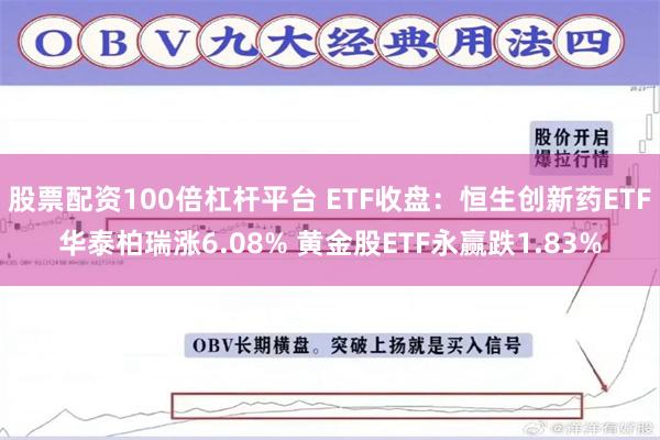 股票配资100倍杠杆平台 ETF收盘：恒生创新药ETF华泰柏瑞涨6.08% 黄金股ETF永赢跌1.83%