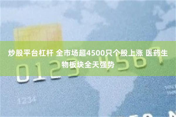 炒股平台杠杆 全市场超4500只个股上涨 医药生物板块全天强势