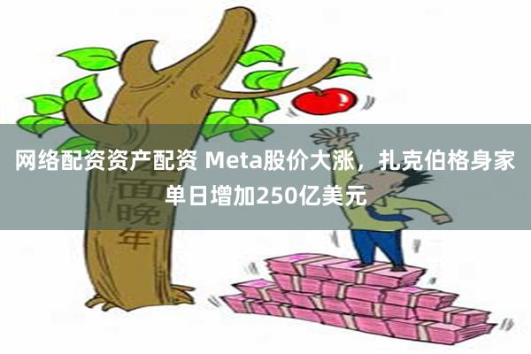 网络配资资产配资 Meta股价大涨，扎克伯格身家单日增加250亿美元