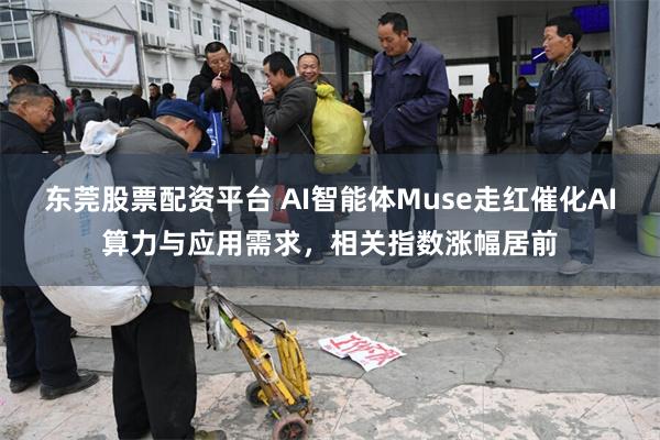 东莞股票配资平台 AI智能体Muse走红催化AI算力与应用需求，相关指数涨幅居前