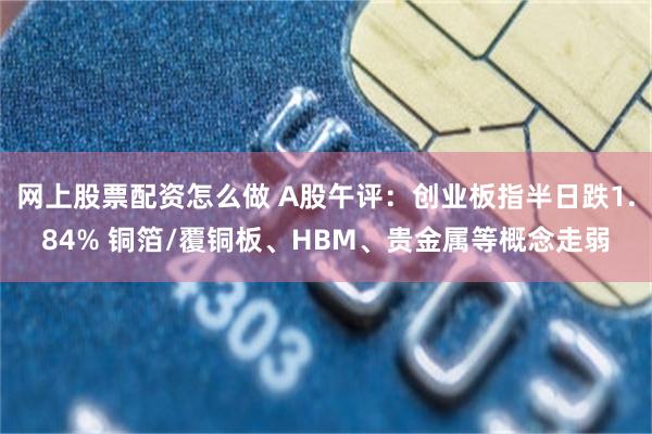 网上股票配资怎么做 A股午评：创业板指半日跌1.84% 铜箔/覆铜板、HBM、贵金属等概念走弱