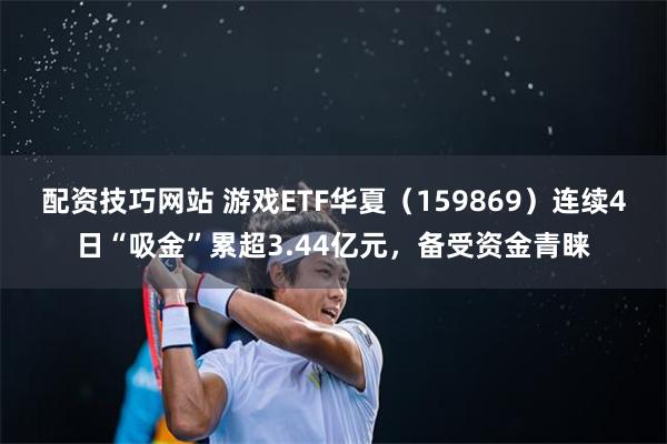 配资技巧网站 游戏ETF华夏（159869）连续4日“吸金”累超3.44亿元，备受资金青睐