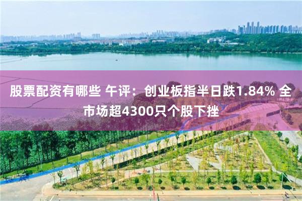 股票配资有哪些 午评：创业板指半日跌1.84% 全市场超4300只个股下挫