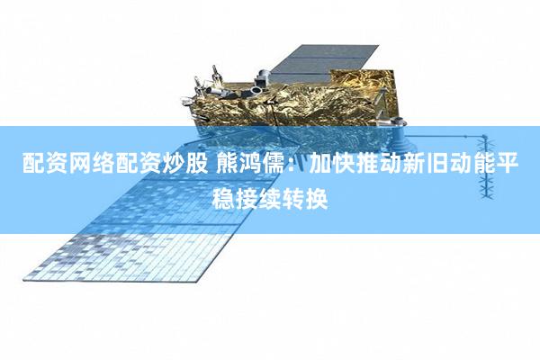 配资网络配资炒股 熊鸿儒：加快推动新旧动能平稳接续转换