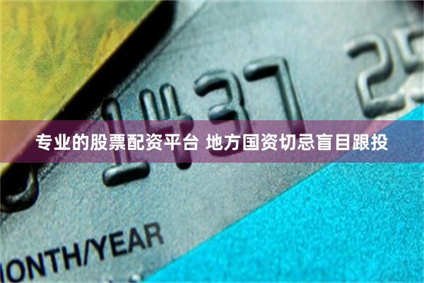 专业的股票配资平台 地方国资切忌盲目跟投