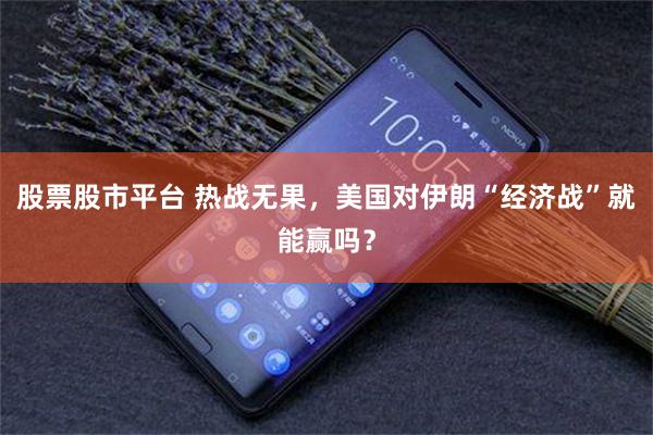 股票股市平台 热战无果，美国对伊朗“经济战”就能赢吗？