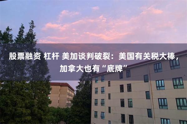 股票融资 杠杆 美加谈判破裂：美国有关税大棒，加拿大也有“底牌”