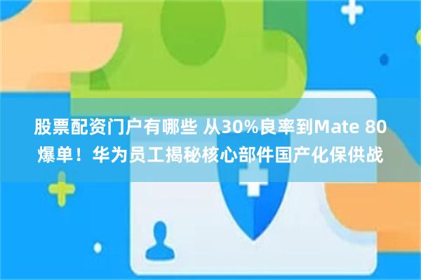 股票配资门户有哪些 从30%良率到Mate 80爆单！华为员工揭秘核心部件国产化保供战