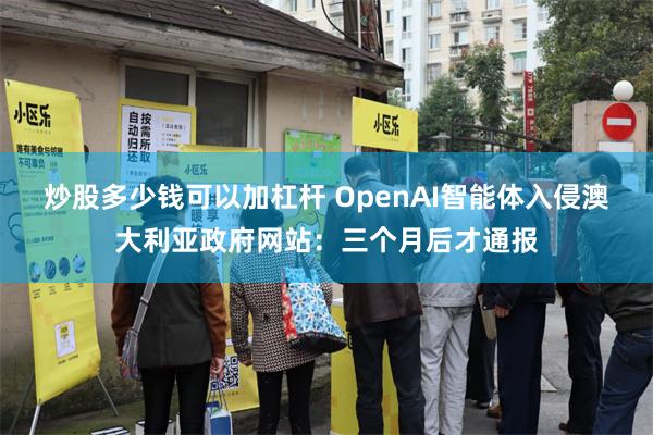 炒股多少钱可以加杠杆 OpenAI智能体入侵澳大利亚政府网站：三个月后才通报