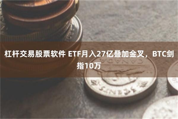 杠杆交易股票软件 ETF月入27亿叠加金叉，BTC剑指10万