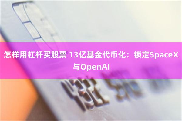 怎样用杠杆买股票 13亿基金代币化：锁定SpaceX与OpenAI
