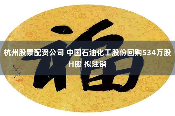 杭州股票配资公司 中国石油化工股份回购534万股H股 拟注销