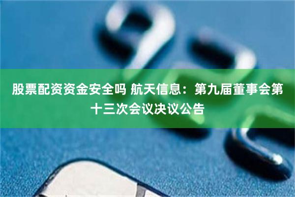 股票配资资金安全吗 航天信息：第九届董事会第十三次会议决议公告