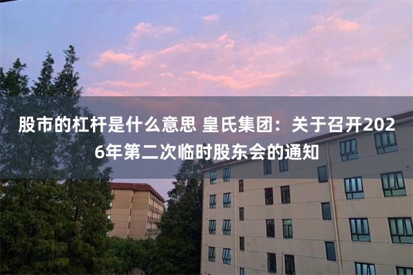 股市的杠杆是什么意思 皇氏集团：关于召开2026年第二次临时股东会的通知