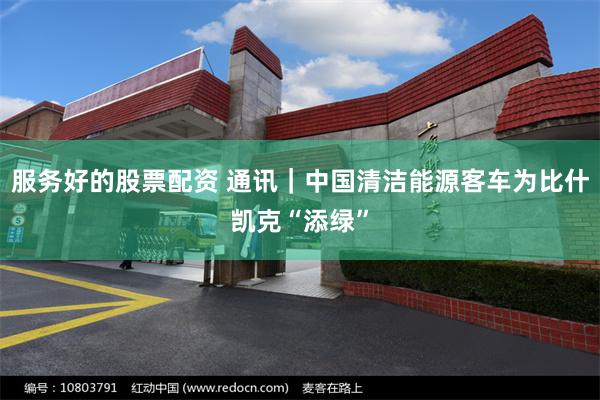 服务好的股票配资 通讯｜中国清洁能源客车为比什凯克“添绿”