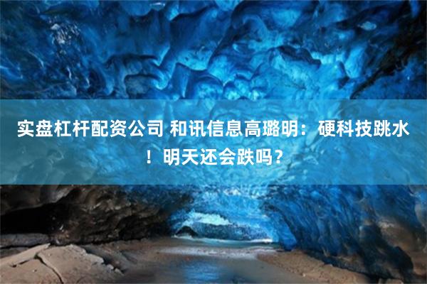 实盘杠杆配资公司 和讯信息高璐明：硬科技跳水！明天还会跌吗？
