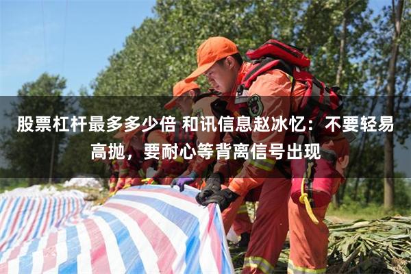 股票杠杆最多多少倍 和讯信息赵冰忆:不要轻易高抛,要耐心等背离信号出现