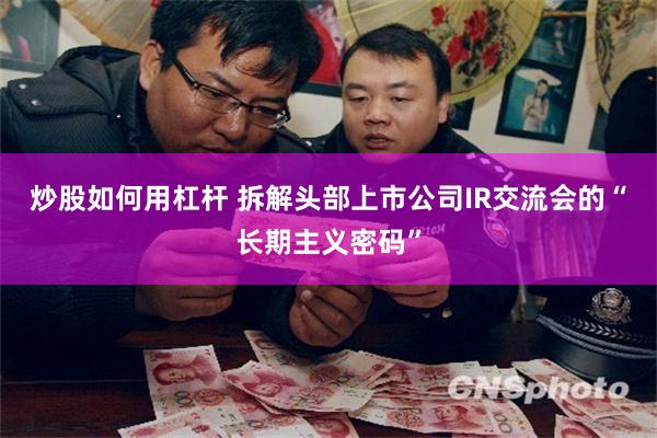 炒股如何用杠杆 拆解头部上市公司IR交流会的“长期主义密码”