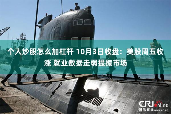 个人炒股怎么加杠杆 10月3日收盘:美股周五收涨 就业数据走弱提振市场