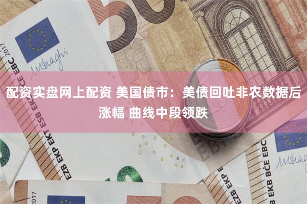 配资实盘网上配资 美国债市：美债回吐非农数据后涨幅 曲线中段领跌