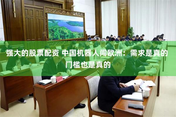 强大的股票配资 中国机器人闯欧洲：需求是真的 门槛也是真的