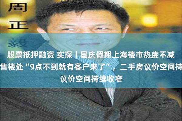 股票抵押融资 实探｜国庆假期上海楼市热度不减：新房售楼处“9点不到就有客户来了”，二手房议价空间持续收窄