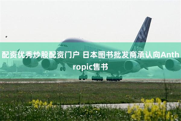 配资优秀炒股配资门户 日本图书批发商承认向Anthropic售书