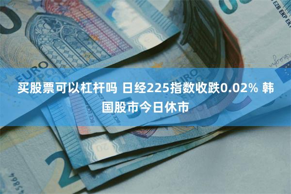 买股票可以杠杆吗 日经225指数收跌0.02% 韩国股市今日休市