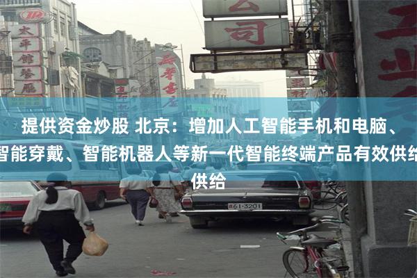 提供资金炒股 北京：增加人工智能手机和电脑、智能穿戴、智能机器人等新一代智能终端产品有效供给