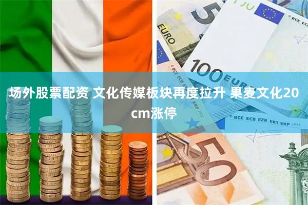 场外股票配资 文化传媒板块再度拉升 果麦文化20cm涨停