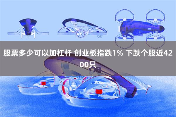 股票多少可以加杠杆 创业板指跌1% 下跌个股近4200只