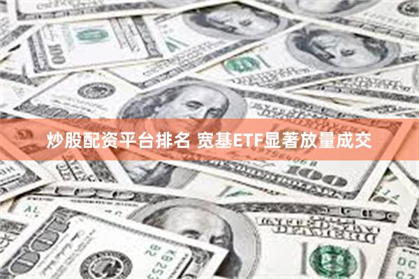 炒股配资平台排名 宽基ETF显著放量成交