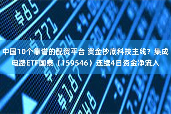 中国10个靠谱的配资平台 资金抄底科技主线？集成电路ETF国泰（159546）连续4日资金净流入