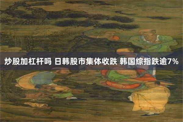 炒股加杠杆吗 日韩股市集体收跌 韩国综指跌逾7%