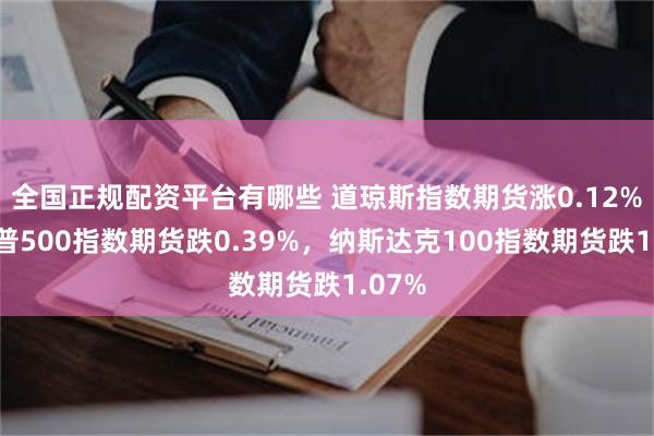 全国正规配资平台有哪些 道琼斯指数期货涨0.12%，标普500指数期货跌0.39%，纳斯达克100指数期货跌1.07%