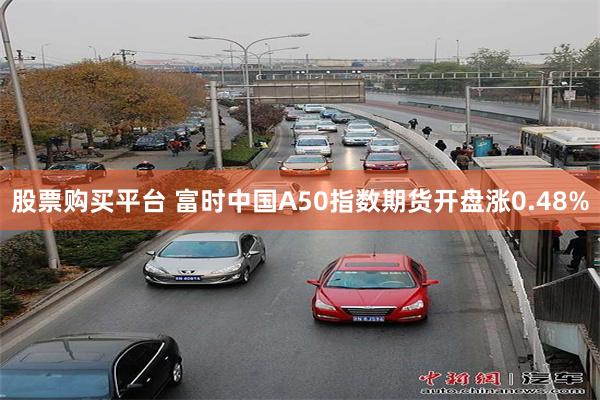 股票购买平台 富时中国A50指数期货开盘涨0.48%