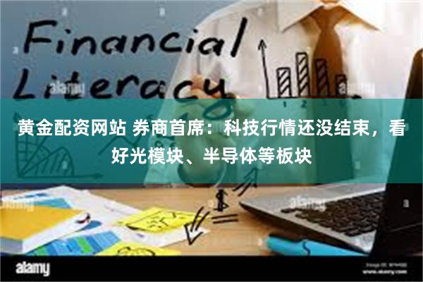 黄金配资网站 券商首席：科技行情还没结束，看好光模块、半导体等板块