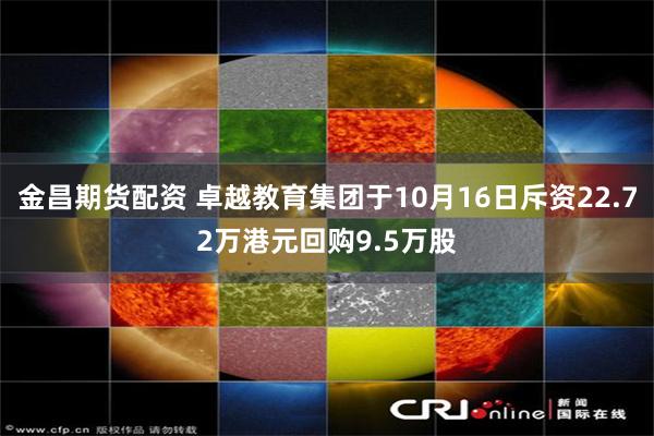 金昌期货配资 卓越教育集团于10月16日斥资22.72万港元回购9.5万股
