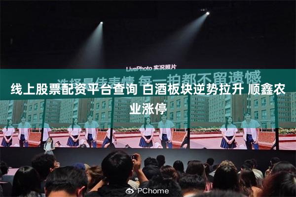 线上股票配资平台查询 白酒板块逆势拉升 顺鑫农业涨停
