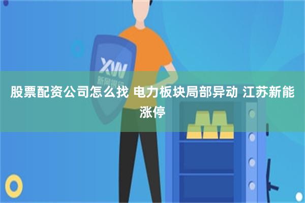 股票配资公司怎么找 电力板块局部异动 江苏新能涨停
