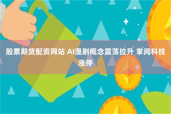 股票期货配资网站 AI漫剧概念震荡拉升 掌阅科技涨停